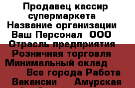 Продавец-кассир супермаркета › Название организации ­ Ваш Персонал, ООО › Отрасль предприятия ­ Розничная торговля › Минимальный оклад ­ 16 500 - Все города Работа » Вакансии   . Амурская обл.,Архаринский р-н